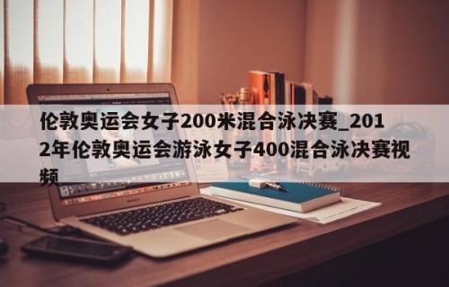 伦敦奥运会女子200米混合泳决赛_2012年伦敦奥运会游泳女子400混合泳决赛视频