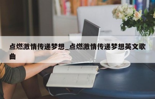 点燃激情传递梦想_点燃激情传递梦想英文歌曲
