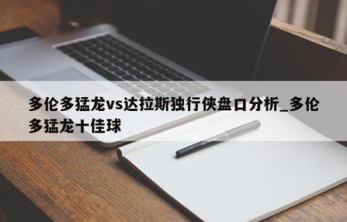 多伦多猛龙vs达拉斯独行侠盘口分析_多伦多猛龙十佳球