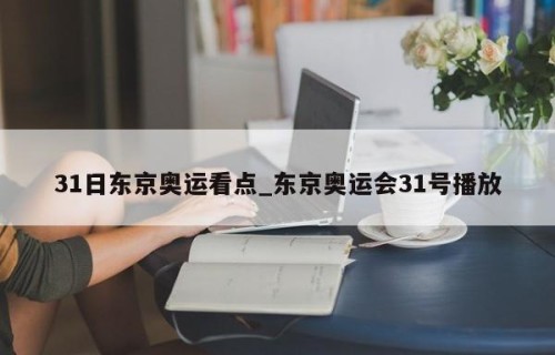 31日东京奥运看点_东京奥运会31号播放
