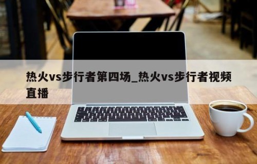 热火vs步行者第四场_热火vs步行者视频直播