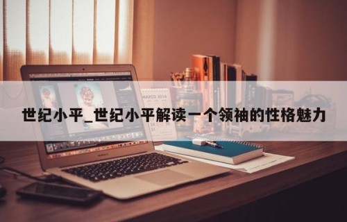 世纪小平_世纪小平解读一个领袖的性格魅力