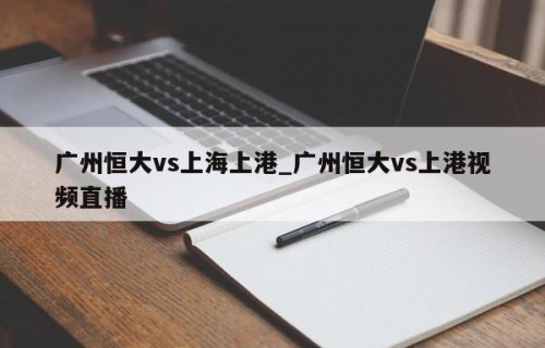 广州恒大vs上海上港_广州恒大vs上港视频直播