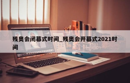 残奥会闭幕式时间_残奥会开幕式2021时间