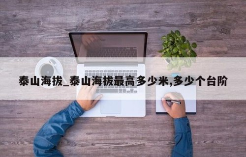泰山海拔_泰山海拔最高多少米,多少个台阶