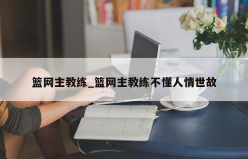 篮网主教练_篮网主教练不懂人情世故
