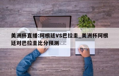 美洲杯直播:阿根廷VS巴拉圭_美洲杯阿根廷对巴拉圭比分预测