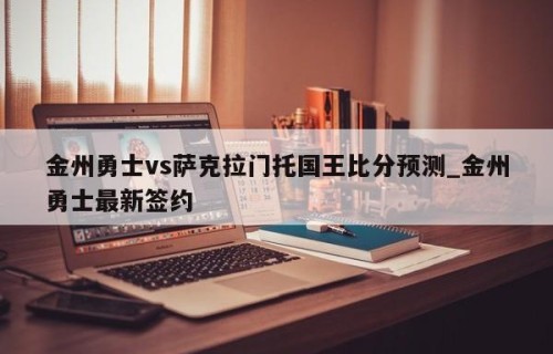 金州勇士vs萨克拉门托国王比分预测_金州勇士最新签约