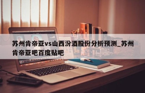 苏州肯帝亚vs山西汾酒股份分析预测_苏州肯帝亚吧百度贴吧