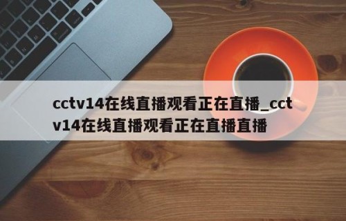 cctv14在线直播观看正在直播_cctv14在线直播观看正在直播直播