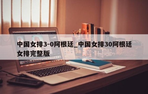 中国女排3-0阿根廷_中国女排30阿根廷女排完整版