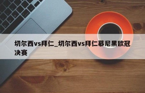 切尔西vs拜仁_切尔西vs拜仁慕尼黑欧冠决赛