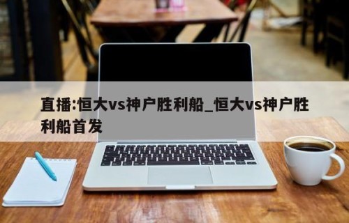 直播:恒大vs神户胜利船_恒大vs神户胜利船首发