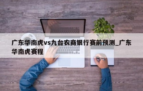 广东华南虎vs九台农商银行赛前预测_广东华南虎赛程