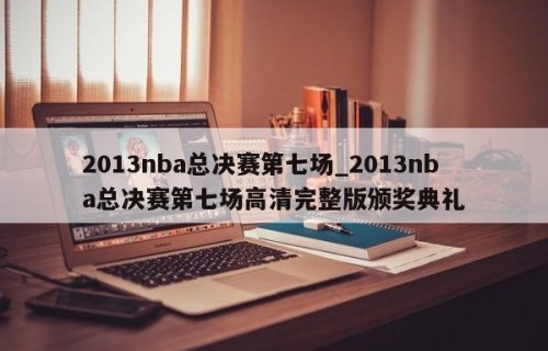 2013nba总决赛第七场_2013nba总决赛第七场高清完整版颁奖典礼