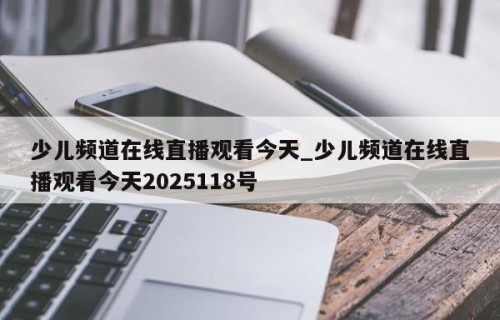 少儿频道在线直播观看今天_少儿频道在线直播观看今天2025118号