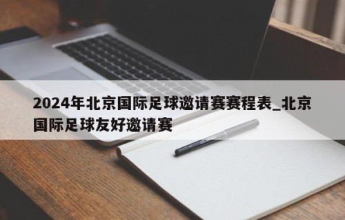 2024年北京国际足球邀请赛赛程表_北京国际足球友好邀请赛