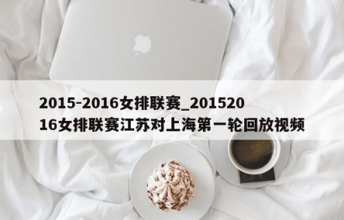 2015-2016女排联赛_20152016女排联赛江苏对上海第一轮回放视频