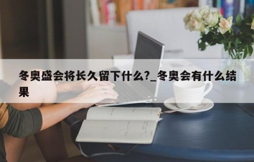 冬奥盛会将长久留下什么?_冬奥会有什么结果