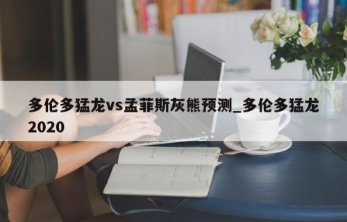 多伦多猛龙vs孟菲斯灰熊预测_多伦多猛龙2020