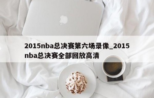 2015nba总决赛第六场录像_2015nba总决赛全部回放高清