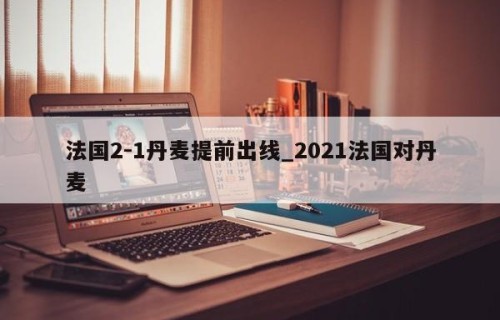 法国2-1丹麦提前出线_2021法国对丹麦