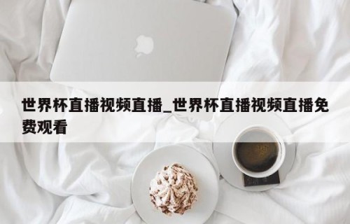 世界杯直播视频直播_世界杯直播视频直播免费观看