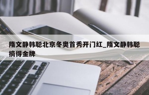 隋文静韩聪北京冬奥首秀开门红_隋文静韩聪摘得金牌