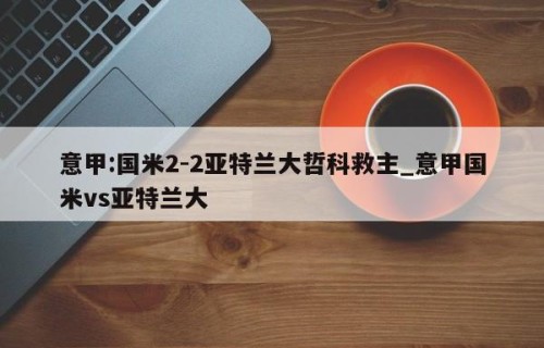 意甲:国米2-2亚特兰大哲科救主_意甲国米vs亚特兰大