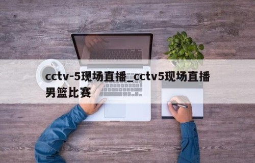 cctv-5现场直播_cctv5现场直播男篮比赛