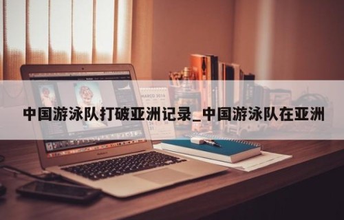 中国游泳队打破亚洲记录_中国游泳队在亚洲