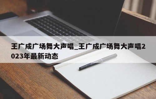 王广成广场舞大声唱_王广成广场舞大声唱2023年最新动态