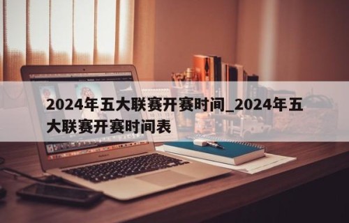 2024年五大联赛开赛时间_2024年五大联赛开赛时间表