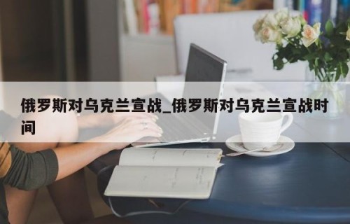 俄罗斯对乌克兰宣战_俄罗斯对乌克兰宣战时间