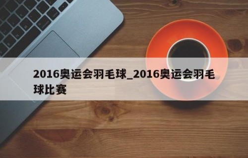 2016奥运会羽毛球_2016奥运会羽毛球比赛