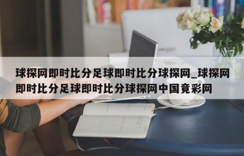 球探网即时比分足球即时比分球探网_球探网即时比分足球即时比分球探网中国竟彩网