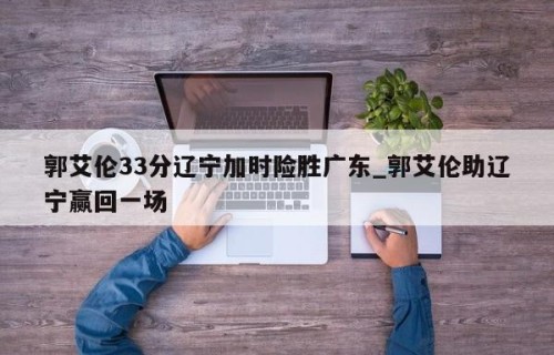 郭艾伦33分辽宁加时险胜广东_郭艾伦助辽宁赢回一场