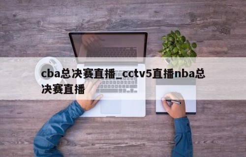 cba总决赛直播_cctv5直播nba总决赛直播