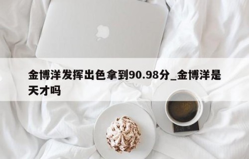 金博洋发挥出色拿到90.98分_金博洋是天才吗