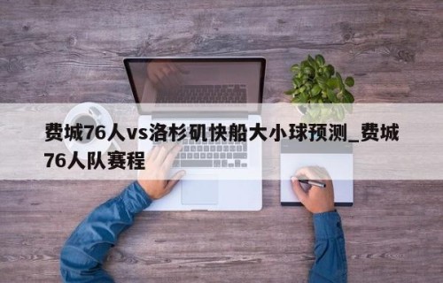 费城76人vs洛杉矶快船大小球预测_费城76人队赛程