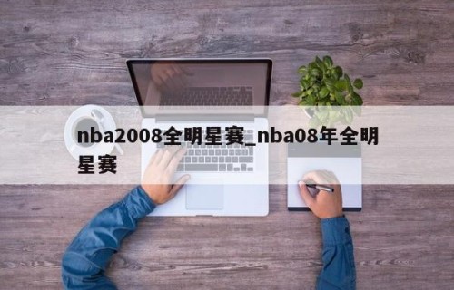 nba2008全明星赛_nba08年全明星赛