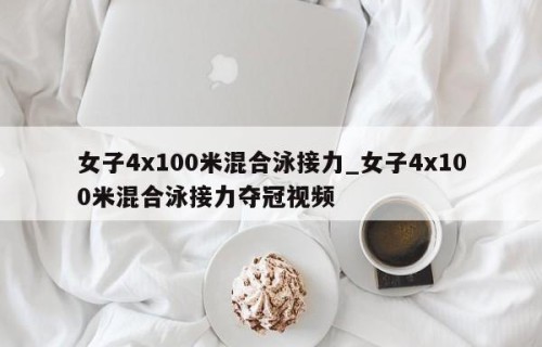 女子4x100米混合泳接力_女子4x100米混合泳接力夺冠视频