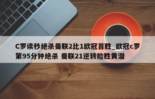 C罗读秒绝杀曼联2比1欧冠首胜_欧冠c罗第95分钟绝杀 曼联21逆转险胜黄潜
