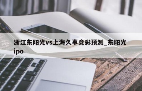 浙江东阳光vs上海久事竞彩预测_东阳光 ipo