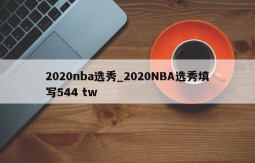 2020nba选秀_2020NBA选秀填写544 tw