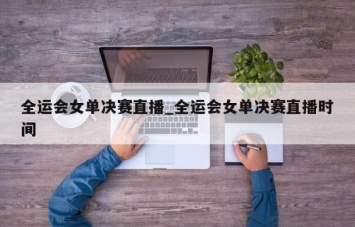 全运会女单决赛直播_全运会女单决赛直播时间