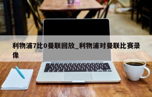 利物浦7比0曼联回放_利物浦对曼联比赛录像