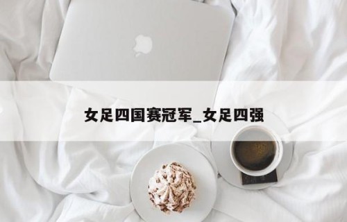 女足四国赛冠军_女足四强