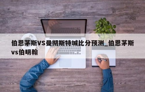 伯恩茅斯VS曼彻斯特城比分预测_伯恩茅斯vs伯明翰