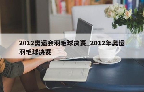 2012奥运会羽毛球决赛_2012年奥运羽毛球决赛